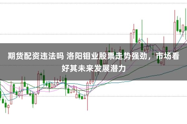 期货配资违法吗 洛阳钼业股票走势强劲，市场看好其未来发展潜力
