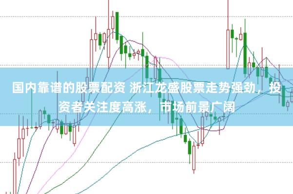 国内靠谱的股票配资 浙江龙盛股票走势强劲，投资者关注度高涨，市场前景广阔