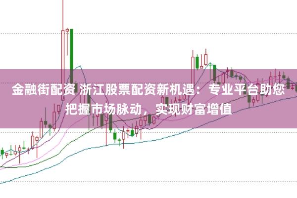 金融街配资 浙江股票配资新机遇：专业平台助您把握市场脉动，实现财富增值