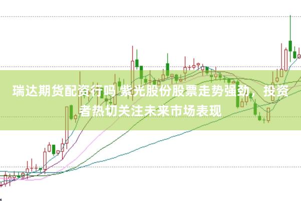 瑞达期货配资行吗 紫光股份股票走势强劲，投资者热切关注未来市场表现