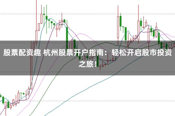 股票配资趣 杭州股票开户指南：轻松开启股市投资之旅！