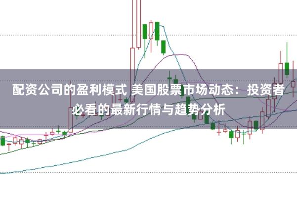 配资公司的盈利模式 美国股票市场动态：投资者必看的最新行情与趋势分析