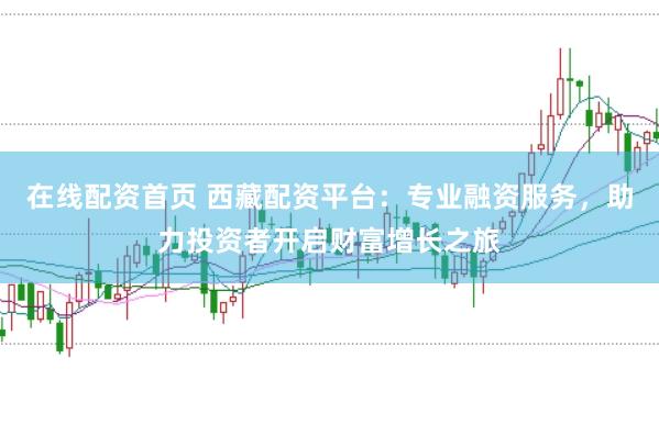 在线配资首页 西藏配资平台：专业融资服务，助力投资者开启财富增长之旅