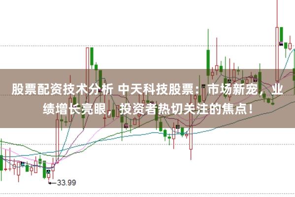 股票配资技术分析 中天科技股票：市场新宠，业绩增长亮眼，投资者热切关注的焦点！
