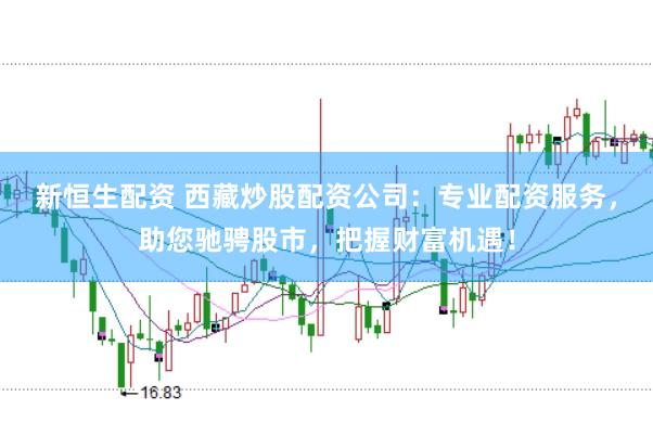 新恒生配资 西藏炒股配资公司：专业配资服务，助您驰骋股市，把握财富机遇！