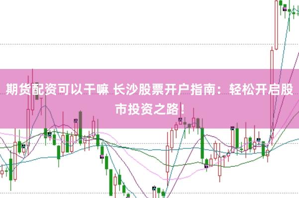 期货配资可以干嘛 长沙股票开户指南：轻松开启股市投资之路！