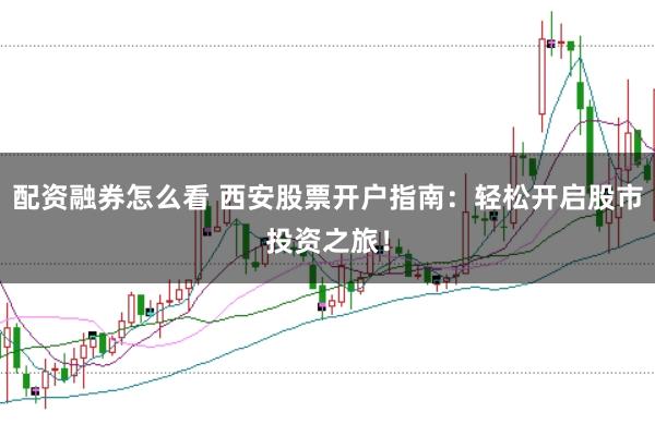 配资融券怎么看 西安股票开户指南：轻松开启股市投资之旅！