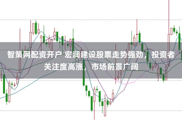智策网配资开户 宏润建设股票走势强劲，投资者关注度高涨，市场前景广阔
