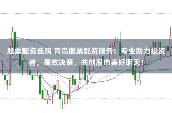 股票配资选购 青岛股票配资服务：专业助力投资者，高效决策，共创股市美好明天！