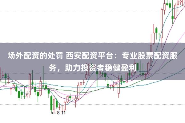 场外配资的处罚 西安配资平台：专业股票配资服务，助力投资者稳健盈利