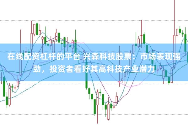 在线配资杠杆的平台 兴森科技股票：市场表现强劲，投资者看好其高科技产业潜力