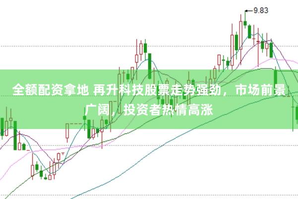 全额配资拿地 再升科技股票走势强劲，市场前景广阔，投资者热情高涨