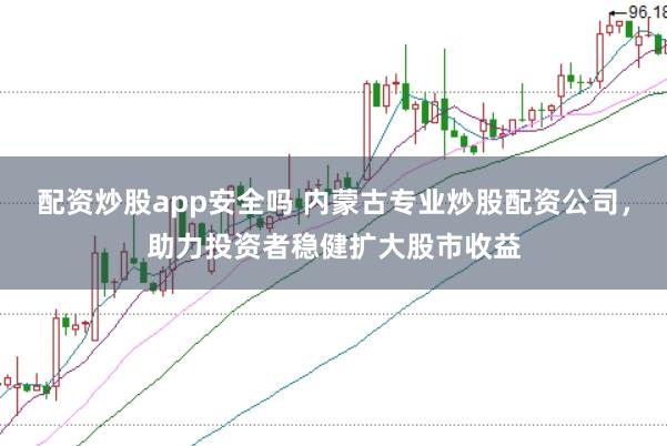 配资炒股app安全吗 内蒙古专业炒股配资公司，助力投资者稳健扩大股市收益