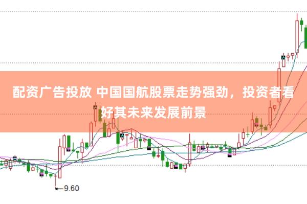 配资广告投放 中国国航股票走势强劲，投资者看好其未来发展前景