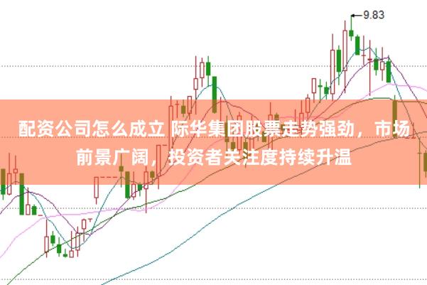 配资公司怎么成立 际华集团股票走势强劲，市场前景广阔，投资者关注度持续升温