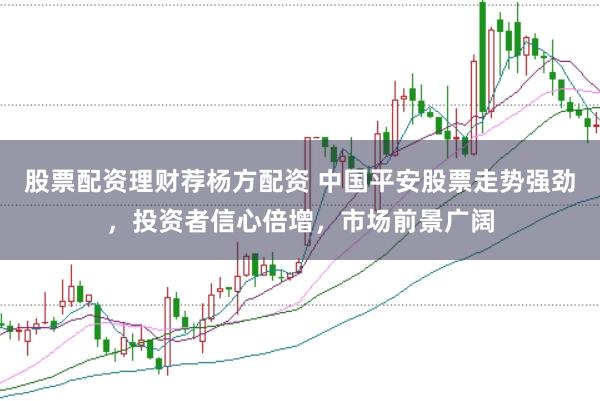 股票配资理财荐杨方配资 中国平安股票走势强劲，投资者信心倍增，市场前景广阔