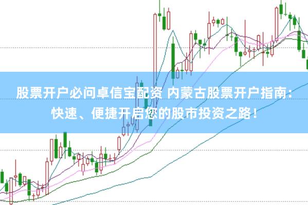 股票开户必问卓信宝配资 内蒙古股票开户指南：快速、便捷开启您的股市投资之路！