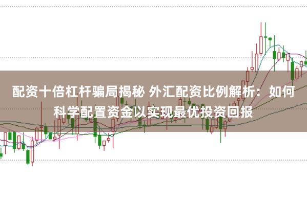 配资十倍杠杆骗局揭秘 外汇配资比例解析：如何科学配置资金以实现最优投资回报