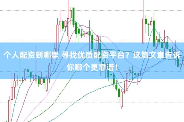 个人配资到哪里 寻找优质配资平台？这篇文章告诉你哪个更靠谱！