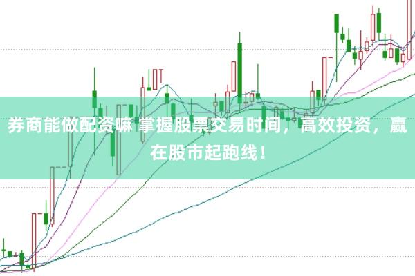 券商能做配资嘛 掌握股票交易时间，高效投资，赢在股市起跑线！