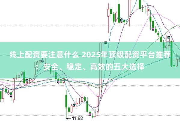 线上配资要注意什么 2025年顶级配资平台推荐：安全、稳定、高效的五大选择