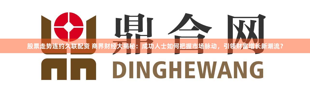 股票走势连约久联配资 商界财经大揭秘：成功人士如何把握市场脉动，引领财富增长新潮流？