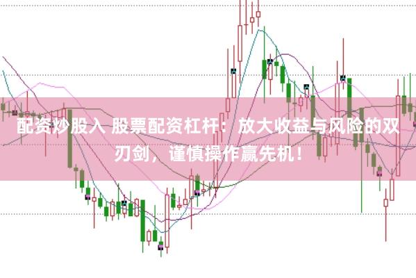 配资炒股入 股票配资杠杆：放大收益与风险的双刃剑，谨慎操作赢先机！