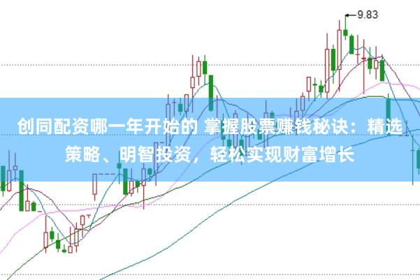 创同配资哪一年开始的 掌握股票赚钱秘诀：精选策略、明智投资，轻松实现财富增长