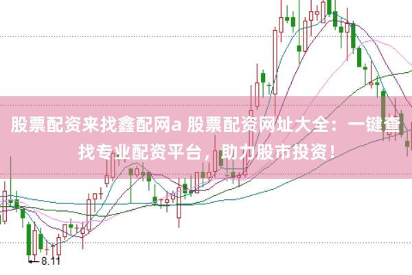 股票配资来找鑫配网a 股票配资网址大全：一键查找专业配资平台，助力股市投资！