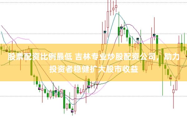 股票配资比例最低 吉林专业炒股配资公司，助力投资者稳健扩大股市收益
