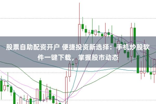 股票自助配资开户 便捷投资新选择：手机炒股软件一键下载，掌握股市动态