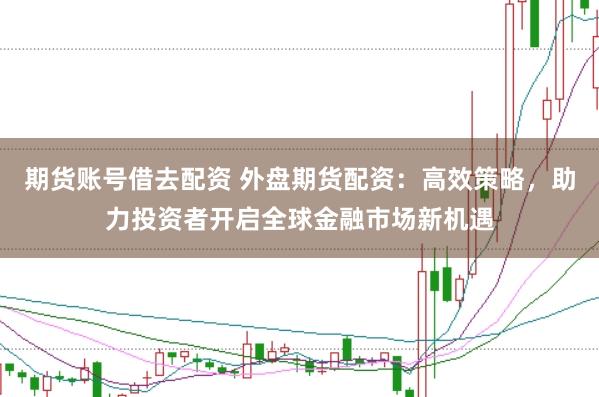 期货账号借去配资 外盘期货配资：高效策略，助力投资者开启全球金融市场新机遇