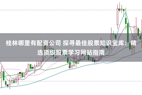 桂林哪里有配资公司 探寻最佳股票知识宝库：精选顶级股票学习网站指南