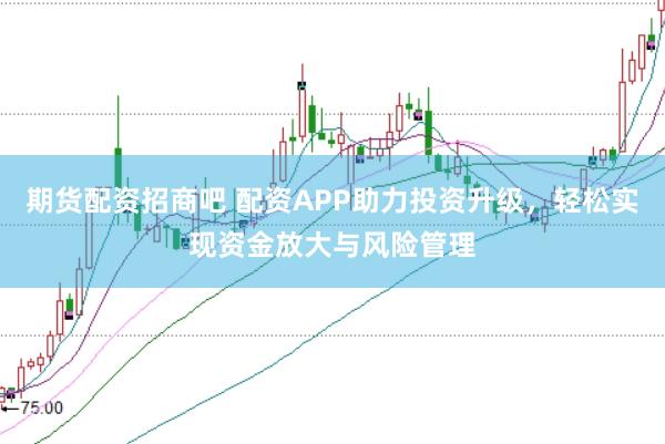 期货配资招商吧 配资APP助力投资升级，轻松实现资金放大与风险管理