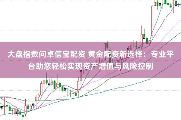 大盘指数问卓信宝配资 黄金配资新选择：专业平台助您轻松实现资产增值与风险控制