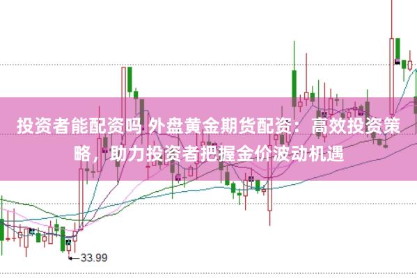 投资者能配资吗 外盘黄金期货配资：高效投资策略，助力投资者把握金价波动机遇