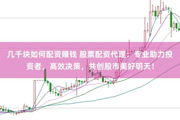 几千块如何配资赚钱 股票配资代理：专业助力投资者，高效决策，共创股市美好明天！