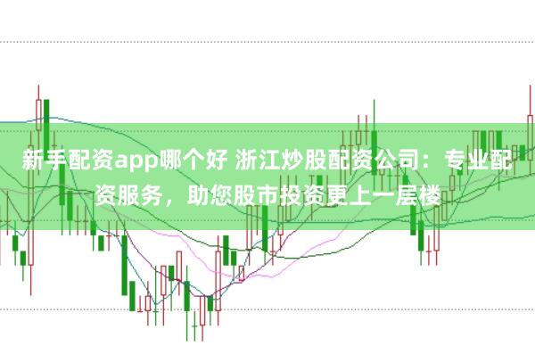 新手配资app哪个好 浙江炒股配资公司：专业配资服务，助您股市投资更上一层楼