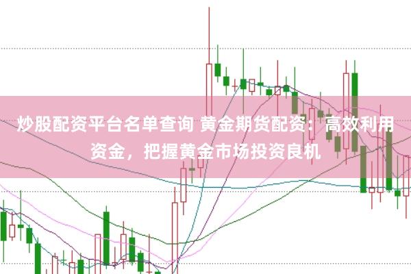 炒股配资平台名单查询 黄金期货配资：高效利用资金，把握黄金市场投资良机