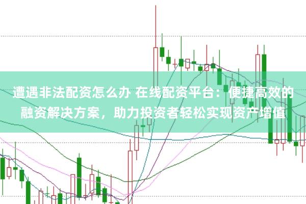 遭遇非法配资怎么办 在线配资平台：便捷高效的融资解决方案，助力投资者轻松实现资产增值