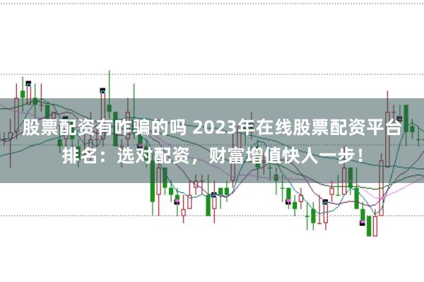 股票配资有咋骗的吗 2023年在线股票配资平台排名：选对配资，财富增值快人一步！