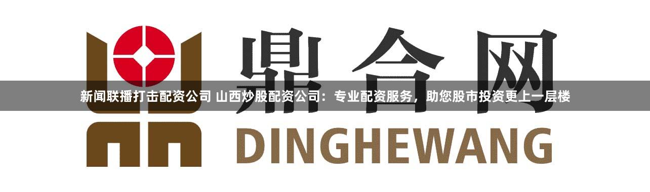 新闻联播打击配资公司 山西炒股配资公司：专业配资服务，助您股市投资更上一层楼