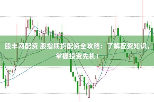 股丰网配资 股指期货配资全攻略：了解配资知识，掌握投资先机！