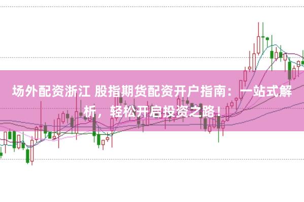 场外配资浙江 股指期货配资开户指南：一站式解析，轻松开启投资之路！
