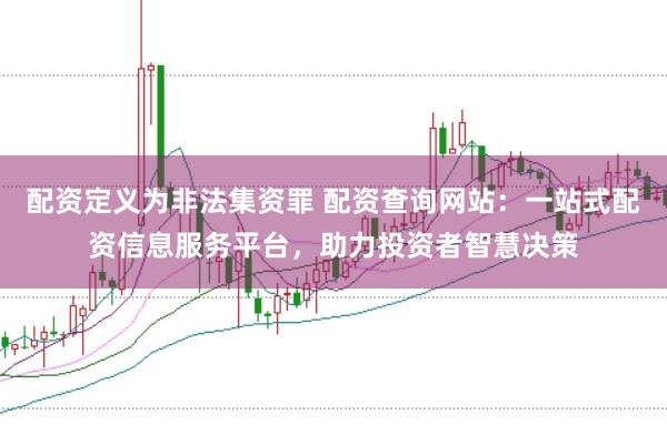 配资定义为非法集资罪 配资查询网站：一站式配资信息服务平台，助力投资者智慧决策