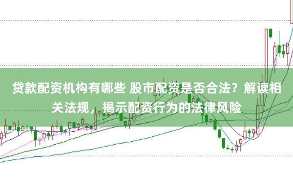 贷款配资机构有哪些 股市配资是否合法？解读相关法规，揭示配资行为的法律风险