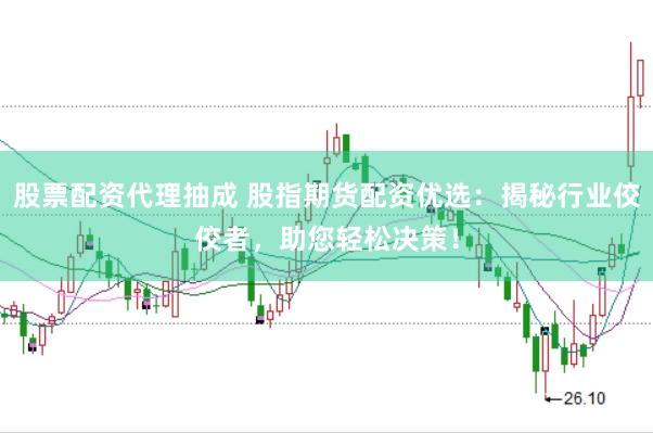 股票配资代理抽成 股指期货配资优选：揭秘行业佼佼者，助您轻松决策！