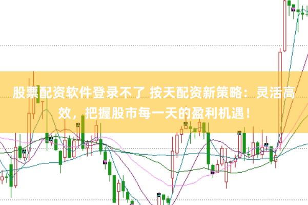 股票配资软件登录不了 按天配资新策略：灵活高效，把握股市每一天的盈利机遇！