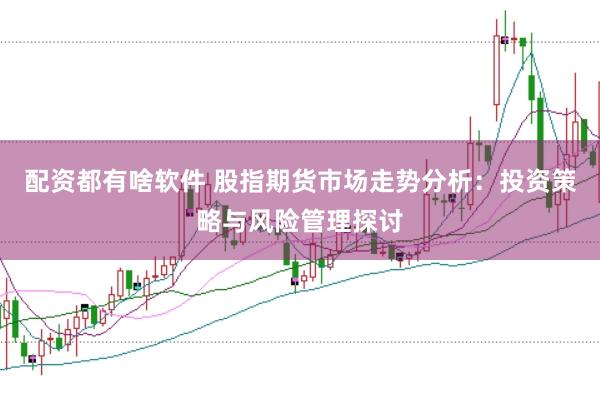 配资都有啥软件 股指期货市场走势分析：投资策略与风险管理探讨