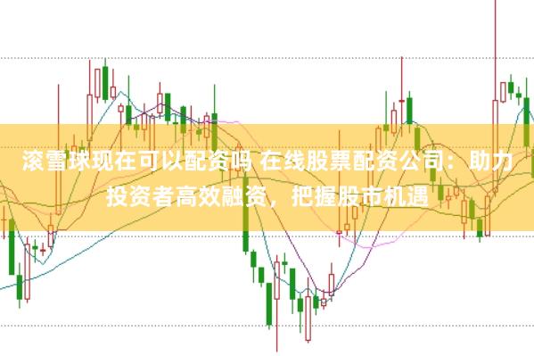 滚雪球现在可以配资吗 在线股票配资公司：助力投资者高效融资，把握股市机遇